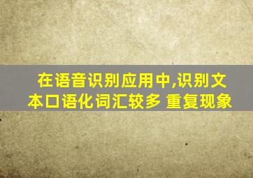 在语音识别应用中,识别文本口语化词汇较多 重复现象